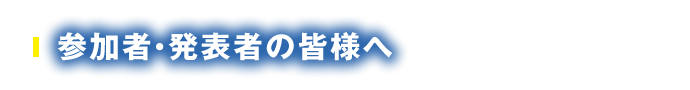 参加者・発表者の皆様へ