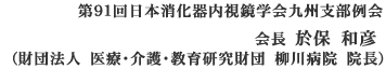 第91回日本消化器内視鏡学会九州支部例会　会長　於保和彦 (財団法人　医療・介護・教育研究財団　柳川病院　院長)