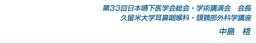 第33回日本嚥下医学会総会・学術講演会　会長
久留米大学耳鼻咽喉科・頭頸部外科学講座　中島　格