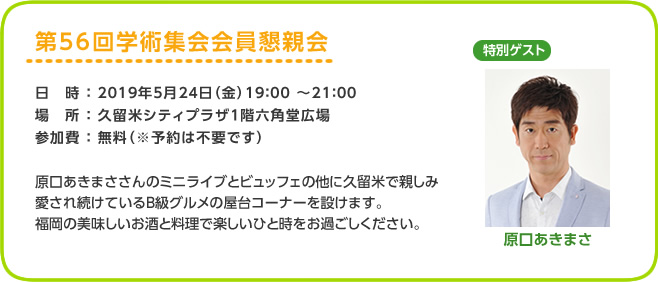 第56回学術集会会員懇親会　　日時： 2019年5月24日（金）19：00 ～ 21：00　　場所： 久留米シティプラザ1階六角堂広場　　参加費： 無料（※予約は不要です）