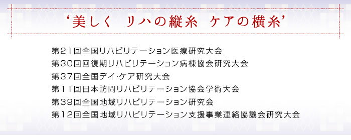 『美しく リハの縦糸 ケアの横糸』
『第28回 回復期リハビリテーション病棟協会研究大会,第37回全国デイ・ケア研究大会,第11回日本訪問リハビリテーション協会学術大会,第39回全国地域リハビリテーション研究会,第12回全国地域リハビリテーション支援事業連絡協議会研究大会』